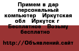 Примем в дар персональный компьютер - Иркутская обл., Иркутск г. Бесплатное » Возьму бесплатно   
